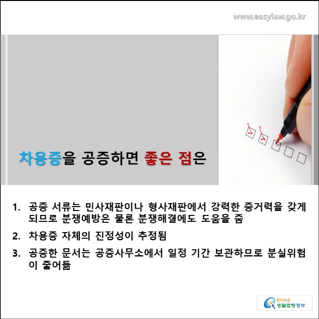 차용증을 공증하면 좋은 점은 1. 공증 서류는 민사재판이나 형사재판에서 강력한 증거력을 갖게되므로 분쟁예방은 물론 분쟁해결에도 도움을 줌, 2. 차용증 자체의 진정성이 추정됨, 3. 공증한 문서는 공증사무소에서 일정 기간 보관하므로 분실위험이 줄어듦